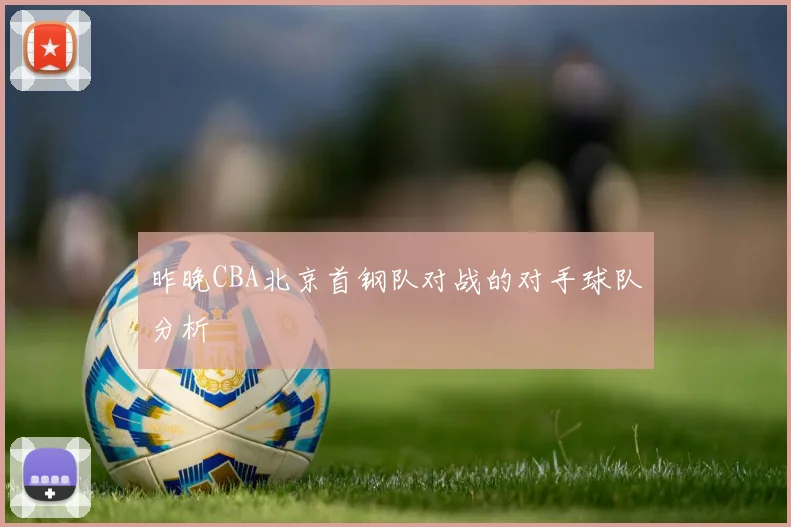 昨晚CBA北京首钢队对战的对手球队分析