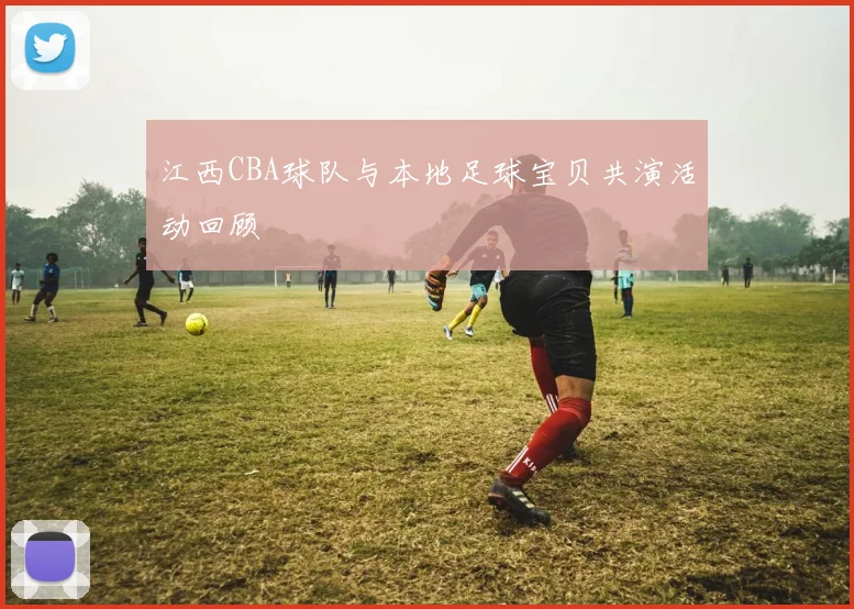 江西CBA球队与本地足球宝贝共演活动回顾