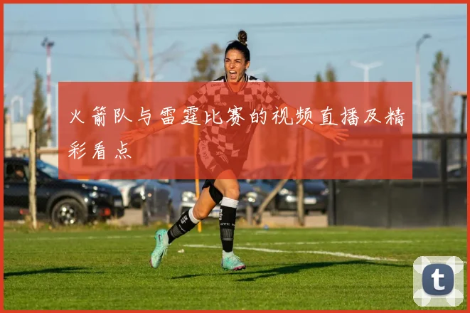 火箭队与雷霆比赛的视频直播及精彩看点