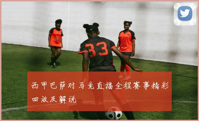 西甲巴萨对马竞直播全程赛事精彩回放及解说