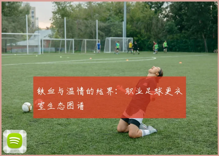 铁血与温情的结界:职业足球更衣室生态图谱