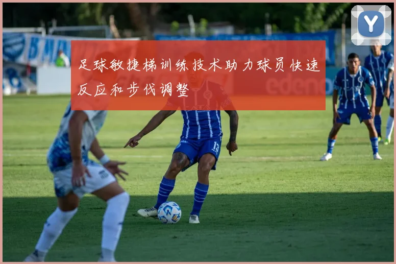 足球敏捷梯训练技术助力球员快速反应和步伐调整