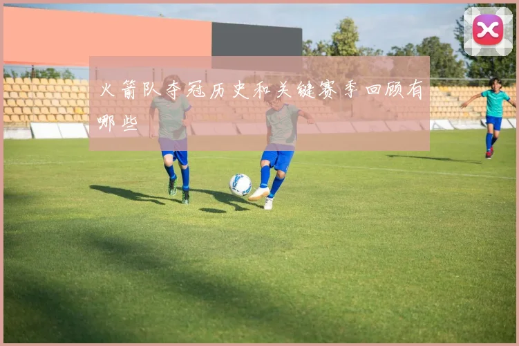 火箭队夺冠历史和关键赛季回顾有哪些