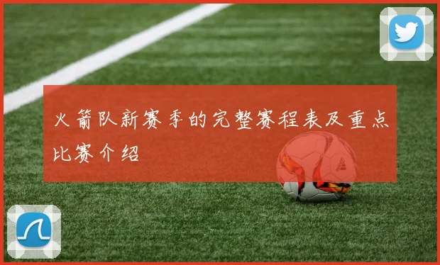 火箭队新赛季的完整赛程表及重点比赛介绍