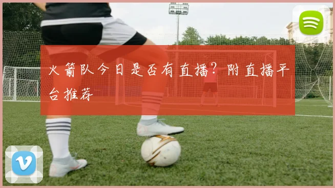 火箭队今日是否有直播?附直播平台推荐