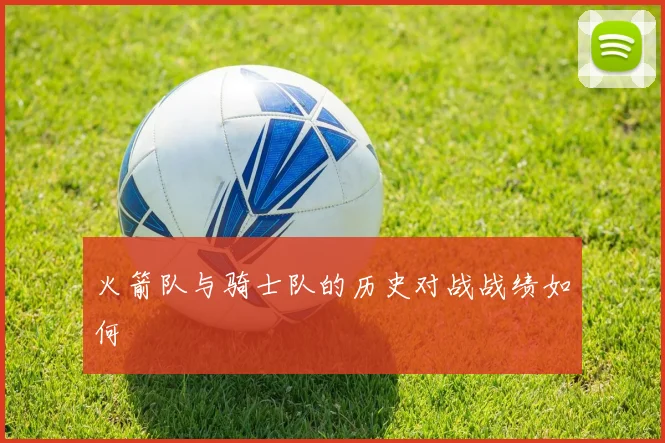 火箭队与骑士队的历史对战战绩如何