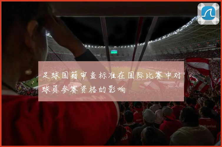 足球国籍审查标准在国际比赛中对球员参赛资格的影响