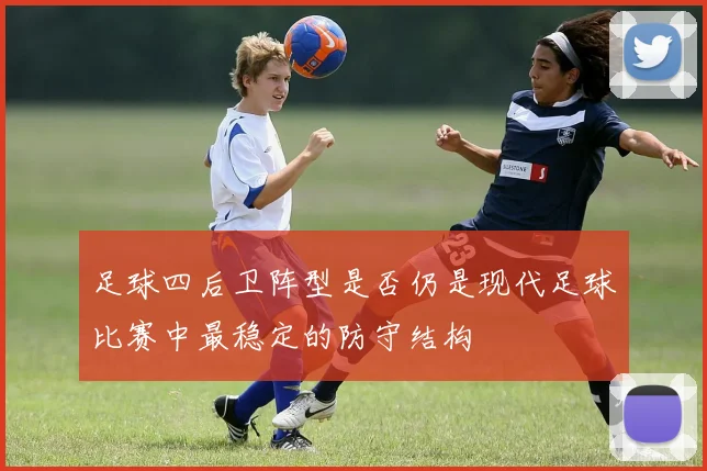 足球四后卫阵型是否仍是现代足球比赛中最稳定的防守结构