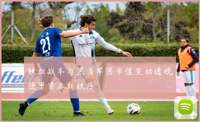 铁血战车与黑马军团市值变动透视德甲资本新秩序