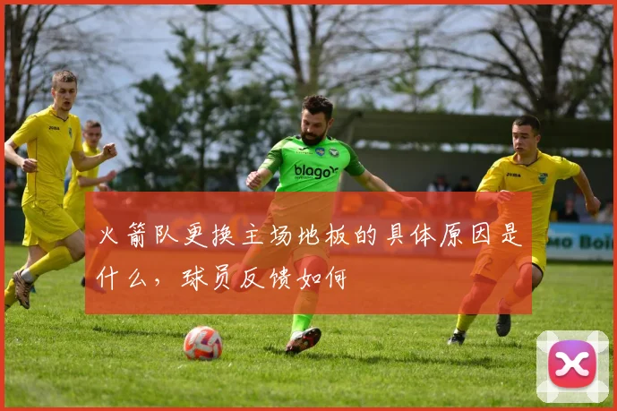 火箭队更换主场地板的具体原因是什么，球员反馈如何